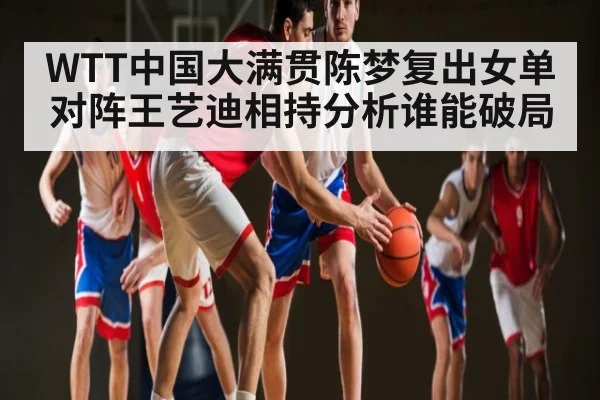 WTT中国大满贯陈梦复出女单对阵王艺迪相持分析谁能破局