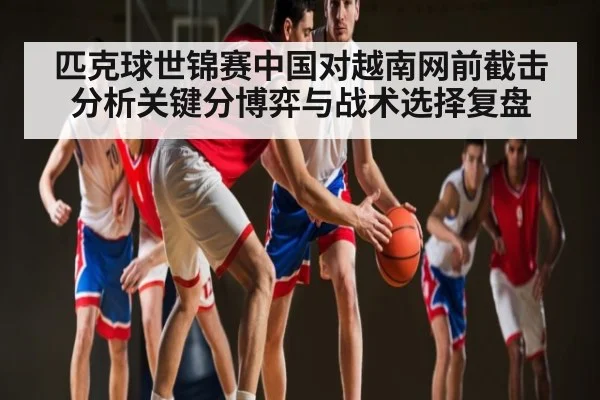 匹克球世锦赛中国对越南网前截击分析关键分博弈与战术选择复盘